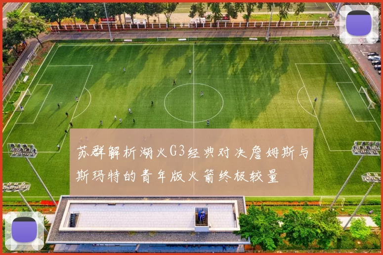 苏群解析湖火G3经典对决詹姆斯与斯玛特的青年版火箭终极较量