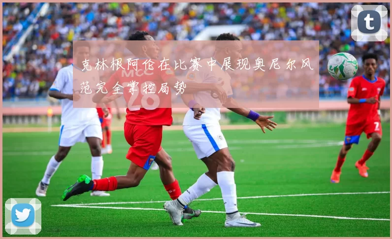 克林根阿伦在比赛中展现奥尼尔风范完全掌控局势