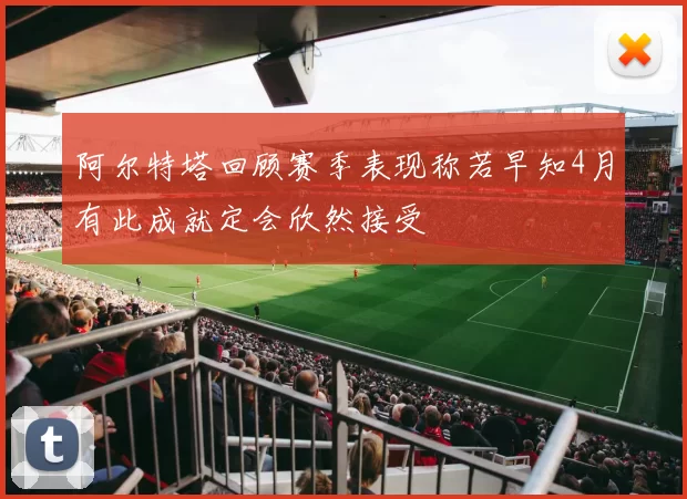 阿尔特塔回顾赛季表现称若早知4月有此成就定会欣然接受