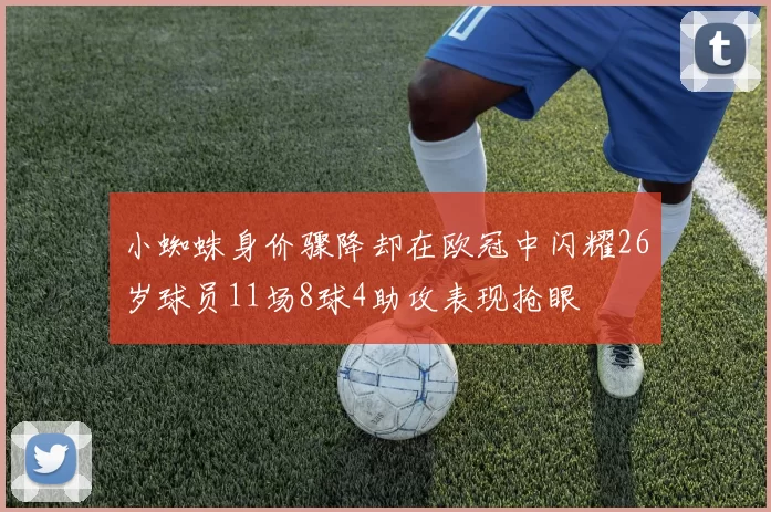 小蜘蛛身价骤降却在欧冠中闪耀26岁球员11场8球4助攻表现抢眼