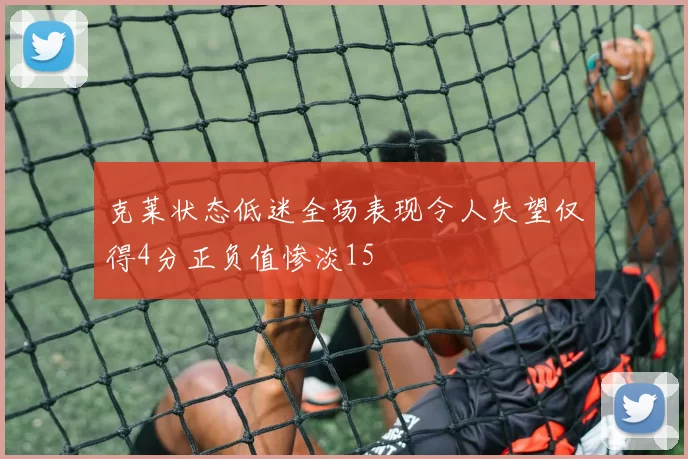 克莱状态低迷全场表现令人失望仅得4分正负值惨淡15