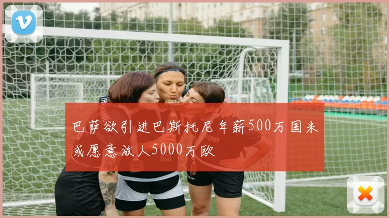 巴萨欲引进巴斯托尼年薪500万国米或愿意放人5000万欧