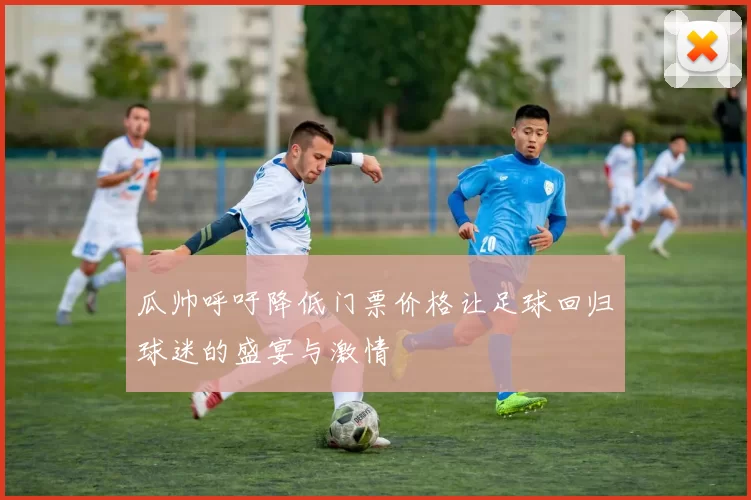 瓜帅呼吁降低门票价格让足球回归球迷的盛宴与激情