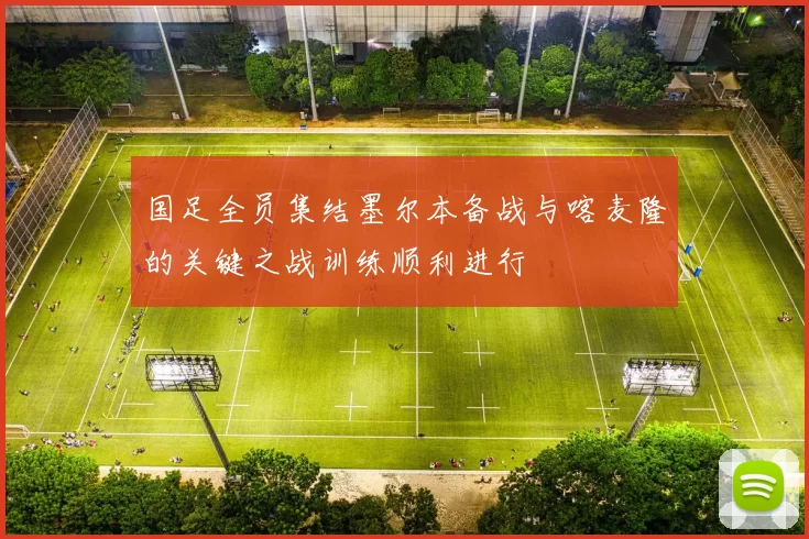 国足全员集结墨尔本备战与喀麦隆的关键之战训练顺利进行