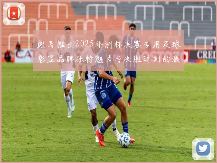 彪马推出2025非洲杯决赛专用足球彰显品牌独特魅力与决胜时刻的激情