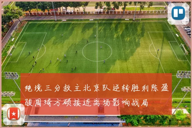 绝境三分救主北京队逆转胜利陈盈骏周琦方硕接连离场影响战局