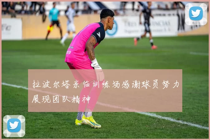 拉波尔塔亲临训练场感谢球员努力展现团队精神