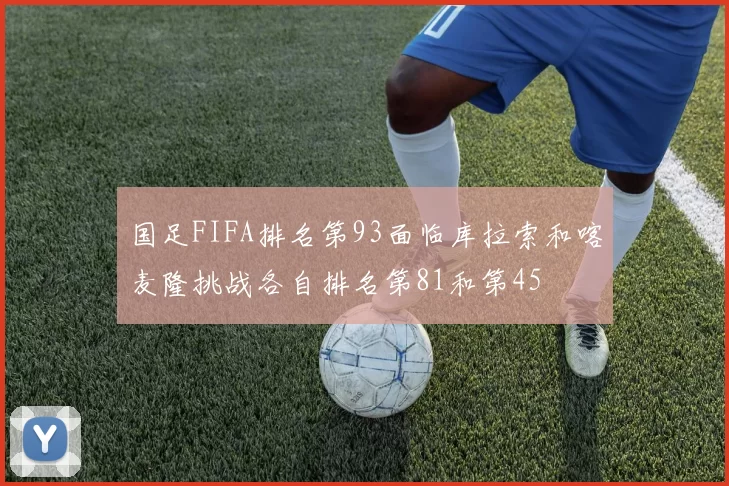 国足FIFA排名第93面临库拉索和喀麦隆挑战各自排名第81和第45