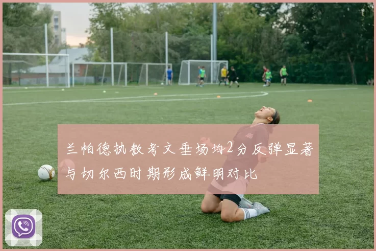 兰帕德执教考文垂场均2分反弹显著与切尔西时期形成鲜明对比