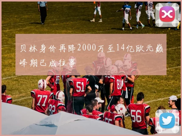 贝林身价再降2000万至14亿欧元巅峰期已成往事