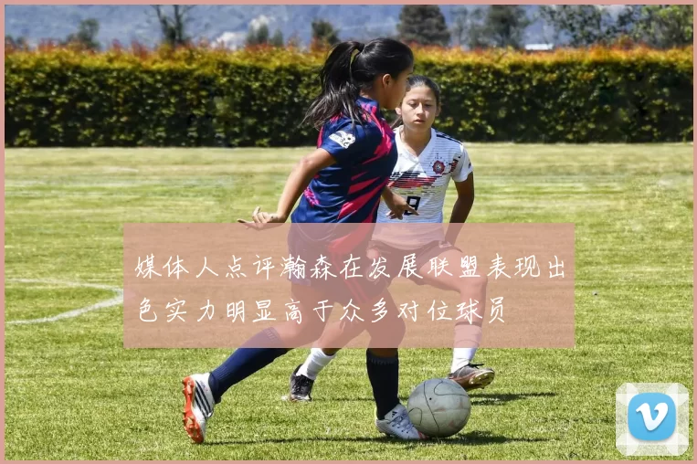 媒体人点评瀚森在发展联盟表现出色实力明显高于众多对位球员