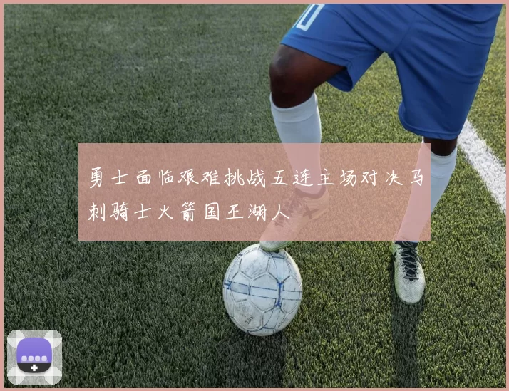 勇士面临艰难挑战五连主场对决马刺骑士火箭国王湖人