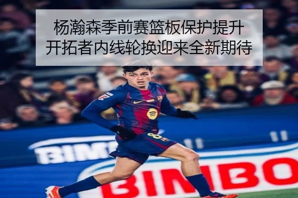 杨瀚森季前赛篮板保护提升 开拓者内线轮换迎来全新期待 | jiuyou